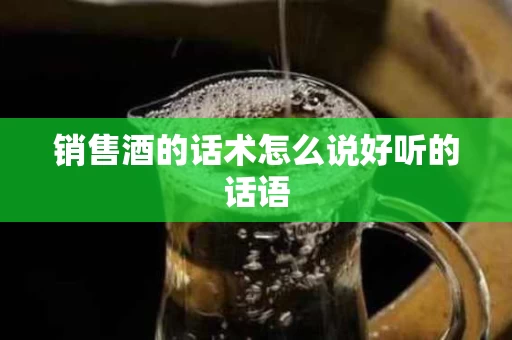 销售酒的话术怎么说好听的话语