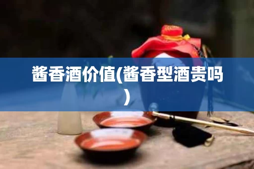 酱香酒价值(酱香型酒贵吗)