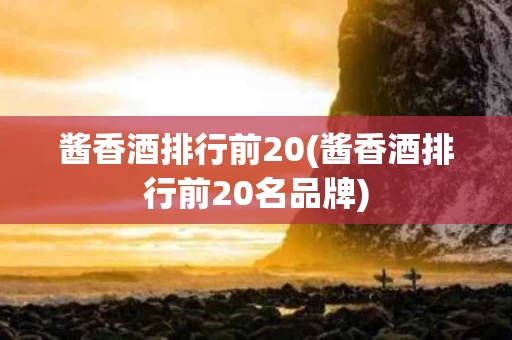 酱香酒排行前20(酱香酒排行前20名品牌)