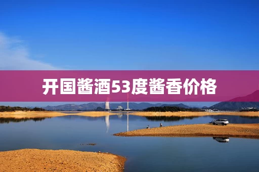 开国酱酒53度酱香价格