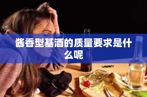 酱香型基酒的质量要求是什么呢