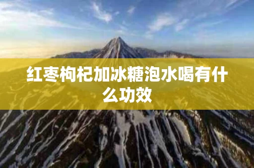 红枣枸杞加冰糖泡水喝有什么功效