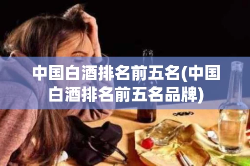 中国白酒排名前五名(中国白酒排名前五名品牌) 中国白酒排名前五名(中国白酒排名前五名品牌)
