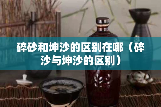 碎砂和坤沙的区别在哪（碎沙与坤沙的区别）