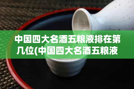 中国四大名酒五粮液排在第几位(中国四大名酒五粮液排在第几位了)