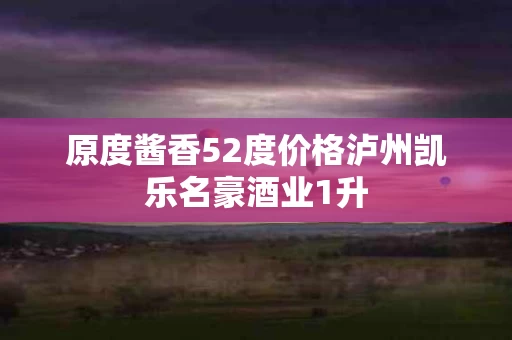 原度酱香52度价格泸州凯乐名豪酒业1升