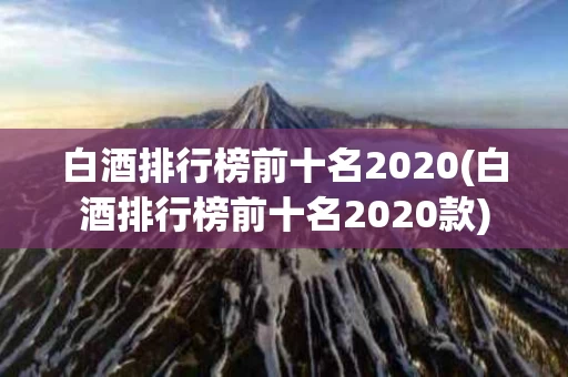 白酒排行榜前十名2020(白酒排行榜前十名2020款)