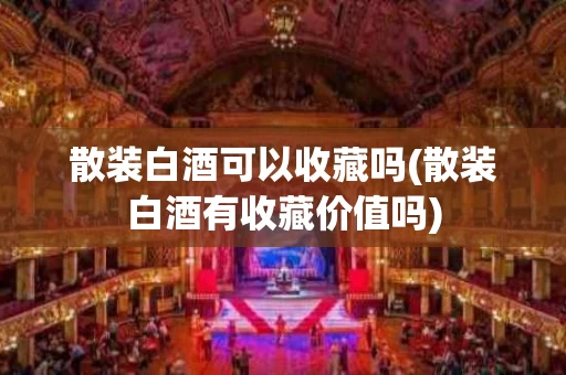 散装白酒可以收藏吗(散装白酒有收藏价值吗)
