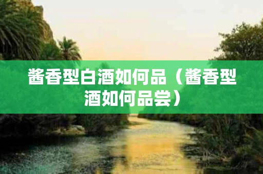 酱香型白酒如何品（酱香型酒如何品尝）