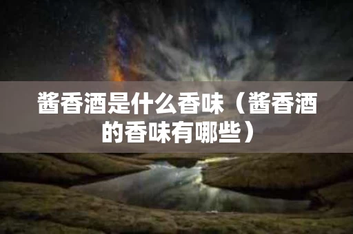 酱香酒是什么香味（酱香酒的香味有哪些）