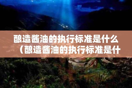 酿造酱油的执行标准是什么（酿造酱油的执行标准是什么?）