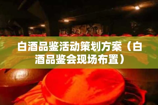 白酒品鉴活动策划方案（白酒品鉴会现场布置）