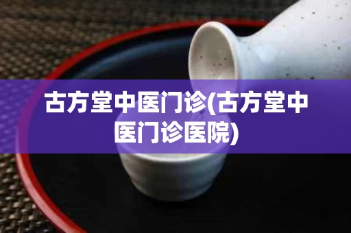 古方堂中医门诊(古方堂中医门诊医院)