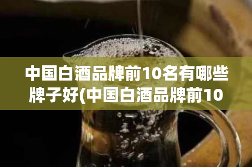 中国白酒品牌前10名有哪些牌子好(中国白酒品牌前10名有哪些牌子好一点)