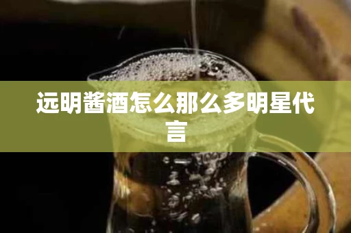 远明酱酒怎么那么多明星代言