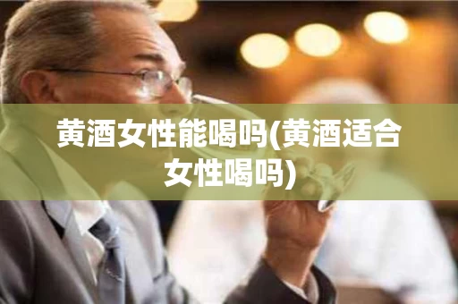 黄酒女性能喝吗(黄酒适合女性喝吗)