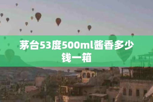 茅台53度500ml酱香多少钱一箱