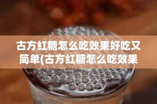 古方红糖怎么吃效果好吃又简单(古方红糖怎么吃效果好吃又简单呢)