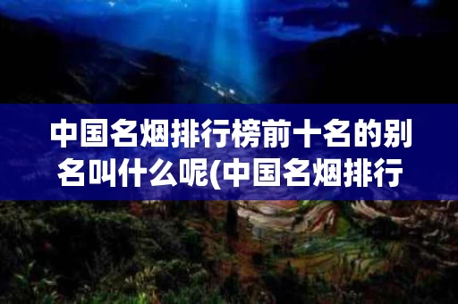 中国名烟排行榜前十名的别名叫什么呢(中国名烟排行榜前十名的别名叫什么呢图片)