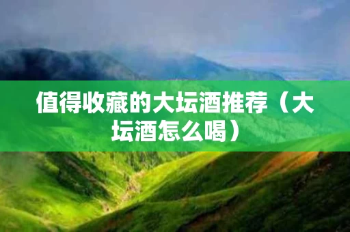 值得收藏的大坛酒推荐（大坛酒怎么喝）