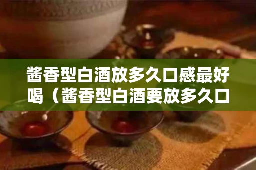 酱香型白酒放多久口感最好喝（酱香型白酒要放多久口感好）