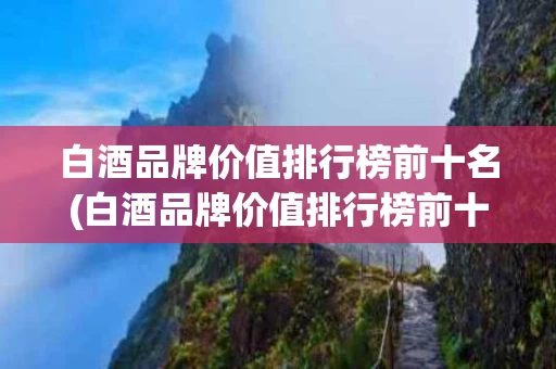 白酒品牌价值排行榜前十名(白酒品牌价值排行榜前十名有哪些)