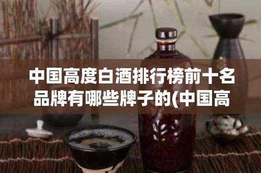 中国高度白酒排行榜前十名品牌有哪些牌子的(中国高度白酒排行榜前十名品牌有哪些牌子的酒)