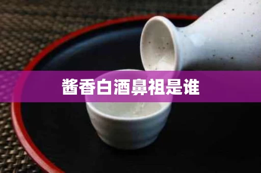 酱香白酒鼻祖是谁
