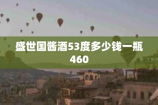 盛世国酱酒53度多少钱一瓶460