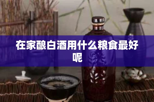 在家酿白酒用什么粮食最好呢