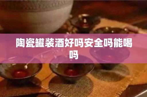 陶瓷罐装酒好吗安全吗能喝吗
