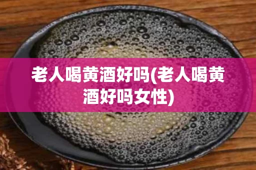 老人喝黄酒好吗(老人喝黄酒好吗女性)