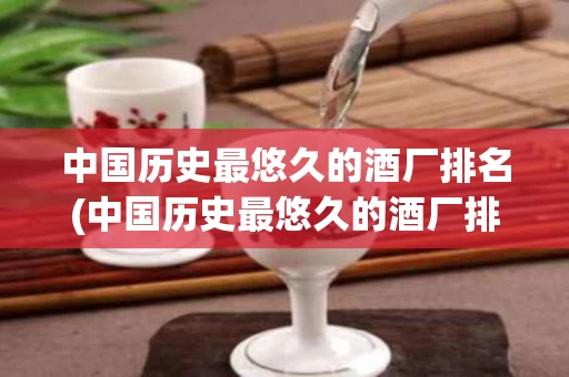 中国历史最悠久的酒厂排名(中国历史最悠久的酒厂排名前十)