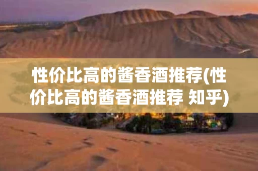 性价比高的酱香酒推荐(性价比高的酱香酒推荐 知乎)