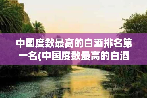 中国度数最高的白酒排名第一名(中国度数最高的白酒排名第一名是什么) 中国度数最高的白酒排名第一名(中国度数最高的白酒排名第一名是什么)