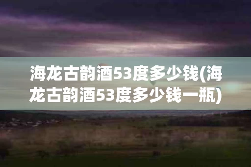 海龙古韵酒53度多少钱(海龙古韵酒53度多少钱一瓶)