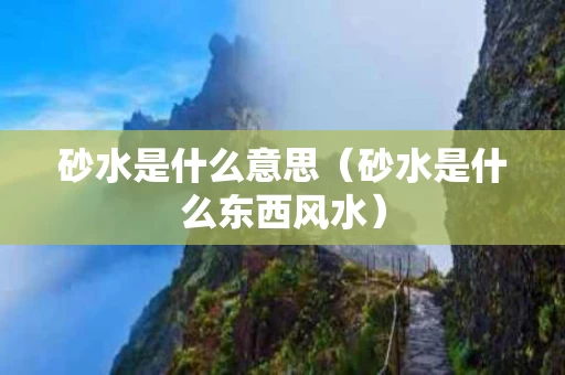 砂水是什么意思（砂水是什么东西风水）