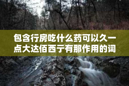 包含行房吃什么药可以久一点大达佰西亍有那作用的词条