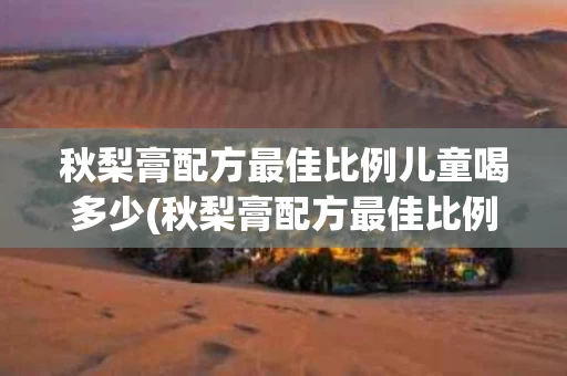 秋梨膏配方最佳比例儿童喝多少(秋梨膏配方最佳比例儿童喝多少克)