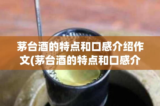 茅台酒的特点和口感介绍作文(茅台酒的特点和口感介绍作文怎么写)
