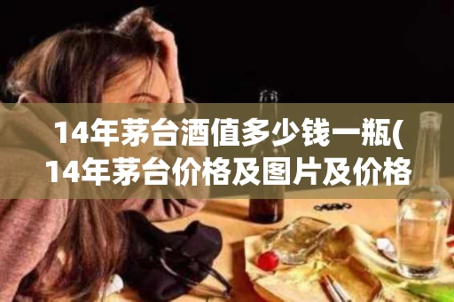 14年茅台酒值多少钱一瓶(14年茅台价格及图片及价格)