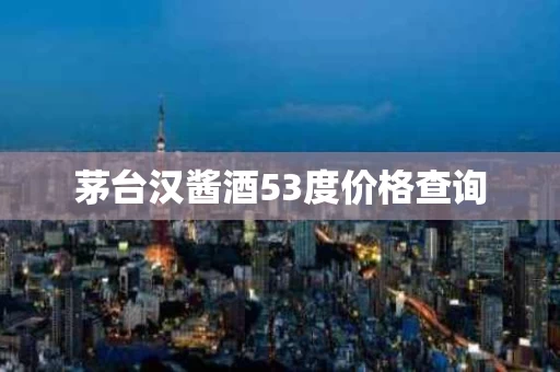 茅台汉酱酒53度价格查询