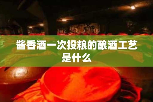 酱香酒一次投粮的酿酒工艺是什么