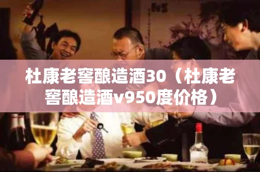 杜康老窖酿造酒30（杜康老窖酿造酒v950度价格）