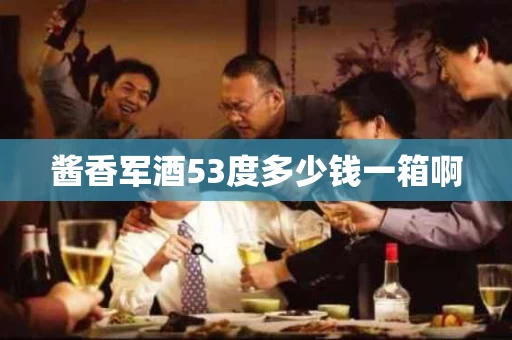 酱香军酒53度多少钱一箱啊