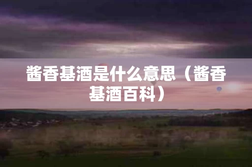 酱香基酒是什么意思（酱香基酒百科）