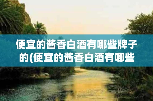 便宜的酱香白酒有哪些牌子的(便宜的酱香白酒有哪些牌子的呢)