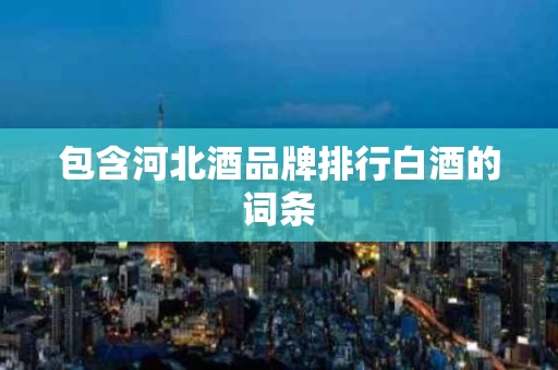 包含河北酒品牌排行白酒的词条