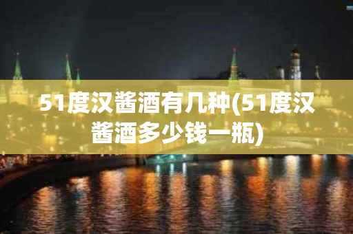 51度汉酱酒有几种(51度汉酱酒多少钱一瓶)