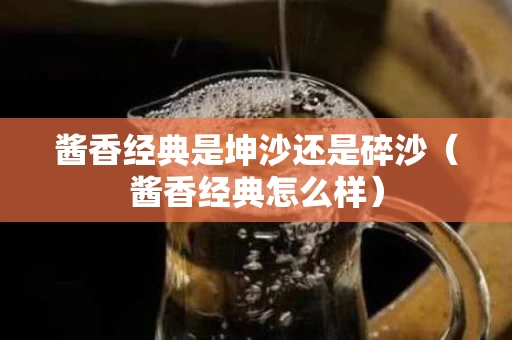 酱香经典是坤沙还是碎沙（酱香经典怎么样）